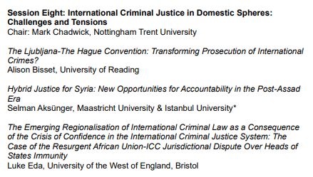 Chair: Mark Chadwick, Nottingham Trent University

The Ljubljana-The Hague Convention: Transforming Prosecution of International Crimes? - Alison Bisset, University of Reading

Hybrid Justice for Syria: New Opportunities for Accountability in the Post-Assad Era - Selman Aksünger, Maastricht University & Istanbul University

The Emerging Regionalisation of International Criminal Law as a Consequence of the Crisis of Confidence in the International Criminal Justice System: The Case of the Resurgent African Union-ICC Jurisdictional Dispute Over Heads of States Immunity - Luke Eda, University of the West of England, Bristol
