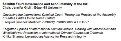 Session Four: Governance and Accountability at the ICC

Chair: Jennifer Giblin, Edge Hill University

Governing the International Criminal Court: Tracing the Practice of the Assembly of States Parties to the Rome Statute - Ezequiel Jimenez Martinez, Amnesty International & CILRAP

Forgotten Spaces of International Criminal Justice: Dealing with Misconduct and Whistleblower Protection at International Criminal Courts and Tribunals - Kritika Sharma, Luxembourg Agency for Research Integrity