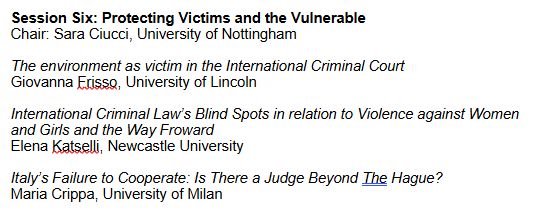Session Six: Protecting Victims and the Vulnerable

Chair: Sara Ciucci, University of Nottingham

The environment as victim in the International Criminal Court - Giovanna Frisso, University of Lincoln

International Criminal Law’s Blind Spots in relation to Violence against Women and Girls and the Way Froward - Elena Katselli, Newcastle University

Italy’s Failure to Cooperate: Is There a Judge Beyond The Hague? - Maria Crippa, University of Milan