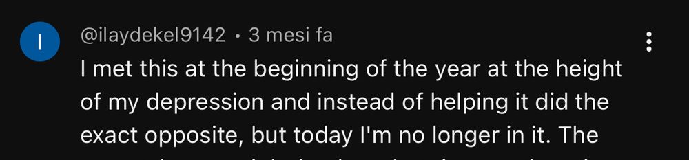 YouTube comment, @ilaydekel9142, 3 mesi fa 
“I met this at the beginning of the year at the height of my depression and instead of helping it did the exact opposite, but today I’m no longer in it. The