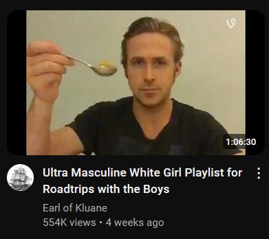 Screenshot of a YouTube video named Ultra Masculine White Girl Playlist for Roadtrips with the Boys by Earl of Kluane, with 554 thousand views, posted 4 weeks ago. The video is 1 hour, 6 minutes, and 30 seconds long. The preview is a white man holding up a spoon and looking straight at the camera with a neutral expression. He looks like Ryan Gosling but I have no idea, sorry.