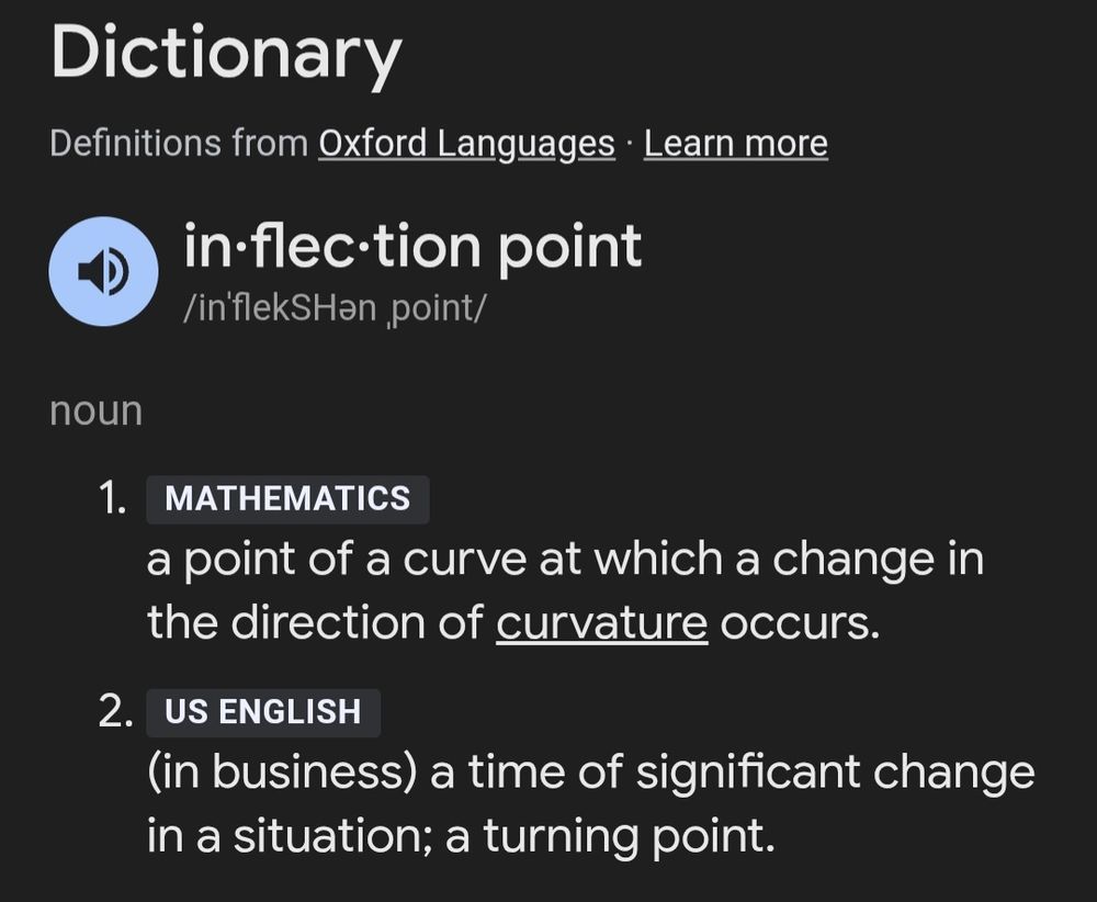 Definition of an inflection point, according to Oxford Languages:
1. Mathematics
a point of a curve at which a change in the direction of curvature occurs.
2. US English
(in business) a time of significant change in a situation; a turning point.