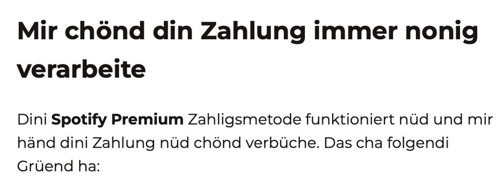 Screenshot-Ausschnit: »Mir chönd din Zahlung immer nonig verarbeite

Dini Spotify Premium Zahligsmetode funktioniert nüd und mir händ dini Zahlung nüd chönd verbüche. Das cha folgendi Grüend ha:«