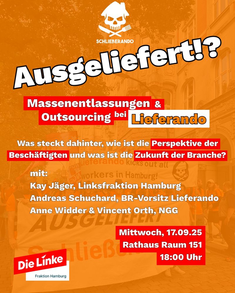 Orangefarbene Graffik mit schwarzen Schriftzug „Ausgeliefert!?“. Darüber Totenkopf-Logo mit Kochmütze, Messer und Gabel, daneben der Text „Schließerando“.
Darunter in weiß-roter Schrift: „Massenentlassungen & Outsourcing bei Lieferando“.
Frage in weiß-roter Schrift: „Was steckt dahinter, wie ist die Perspektive der Beschäftigten und was ist die Zukunft der Branche?“
Teilnehmende:

Kay Jäger, Linksfraktion Hamburg
Andreas Schuchard, Betriebsratsvorsitzender Lieferando
Anne Widder & Vincent Orth, Gewerkschaft NGG

Am unteren Rand: rotes Logo von „Die Linke Fraktion Hamburg“.
Rechts unten: „Mittwoch, 17.09.25, Rathaus Raum 151, 18:00 Uhr“.
Im Hintergrund sind unscharf Demonstrierende mit Transparent „Ausgeliefert Schließerando“ zu sehen.