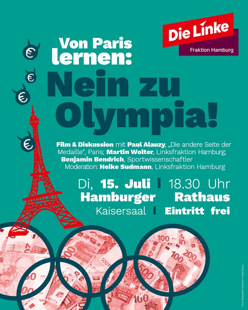 Scharepic mit ürkisfarbenem Hintergrund. Links  ein roter Eiffelturm zu sehen, darüber mehrere Eurozeichen mit Teufelshörnern. Unten die fünf Olympischen Ringe, in denen rote 500-Euro-Scheine liegen.
Rechts oben das Logo der Linksfraktion Hamburg.
Die zentrale Botschaft lautet:
„Von Paris lernen: Nein zu Olympia!“
Darunter:
Film & Diskussion mit Paul Alauzy („Die andere Seite der Medaille“, Paris), Martin Wolter (Linksfraktion Hamburg), Benjamin Bendrich (Sportwissenschaftler).
Moderation: Heike Sudmann (Linksfraktion Hamburg).
Datum und Ort: Dienstag, 15. Juli, 18:30 Uhr, Hamburger Rathaus, Kaisersaal.
Hinweis: Eintritt frei.