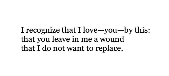 I recognize that I love -- you -- by this: that you do not leave in a me a wound that I do not want to replace.

- Derrida, The Postcard