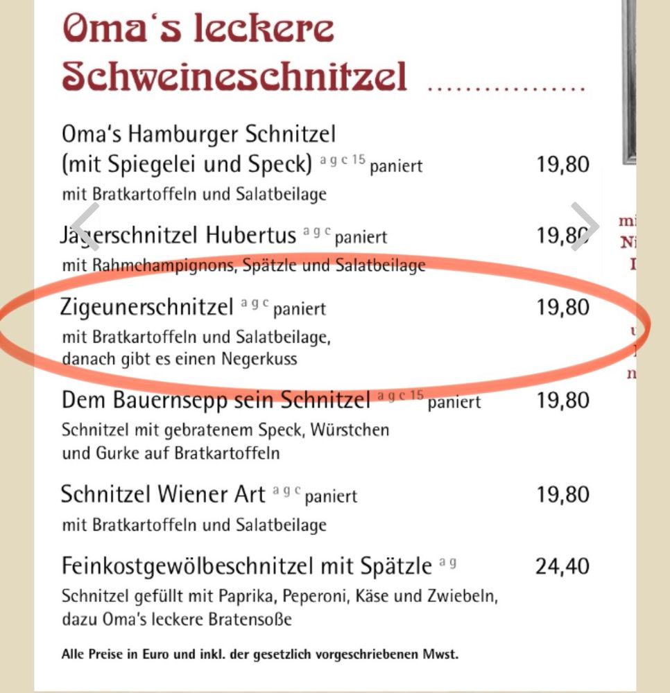 Auszug aus der Speisekarte: „Zigeunerschnitzel paniert, mit Bratkartoffeln und Salatbeilage, danach gibt es einen N****kuss“
Das letzte Wort habe ich zensiert.