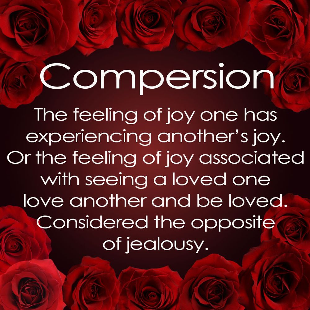 Image of roses with white print saying: Compersion – The feeling of joy one has experiencing another’s joy. Or the feeling of joy associated with seeing a loved one lone another and be loved. Considered the opposite of jealousy.