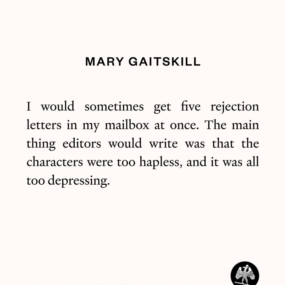 Mary Gaitskill quote: "I would sometimes get five rejection letters in my mailbox at once. The main thing editors would write was that the characters were too hapless, and it was all too depressing."