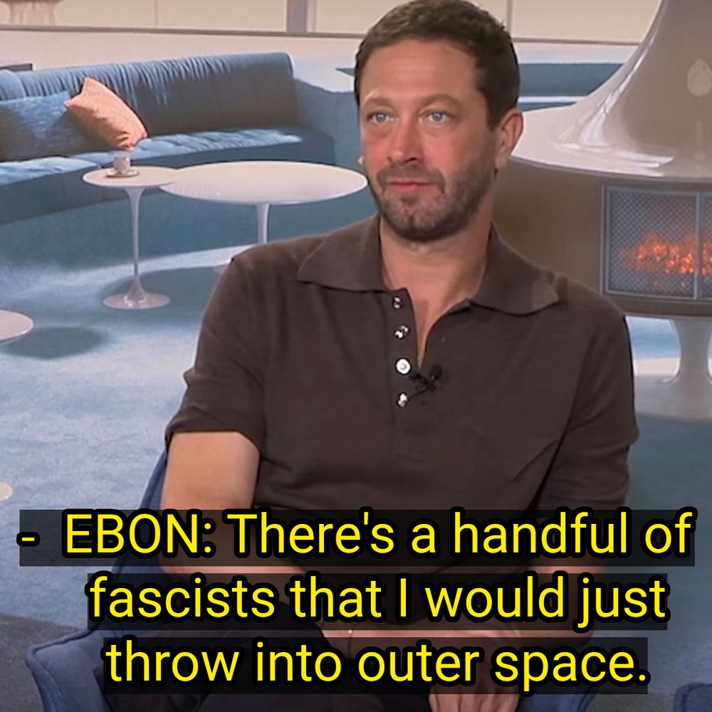 Ebon Moss-Bachrach: “There's a handful of fascists that I would just throw into outer space.”

Ebon looks completely serious.
