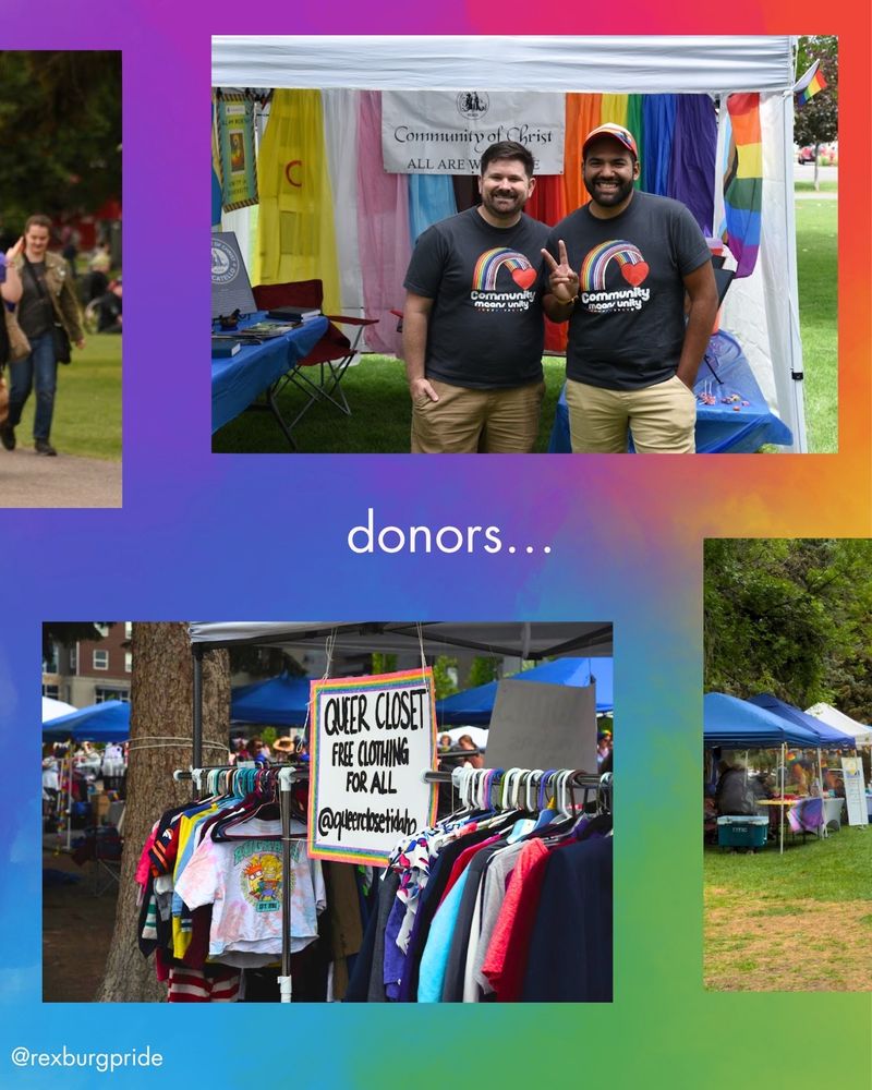 Parts of four photos and text on a vibrant rainbow background. Left photo of people walking by Pride flags in Porter Park. Photo of two masculine people standing at the Community of Christ booth wearing gray shirts with rainbows that say “Community means unity”. Photo of two racks of clothes and a sign that reads, “Queer Closet. Free clothing for all. @queerclosetidaho”. Right photo of some booths. “White text reads: “donors… @rexburgpride”.