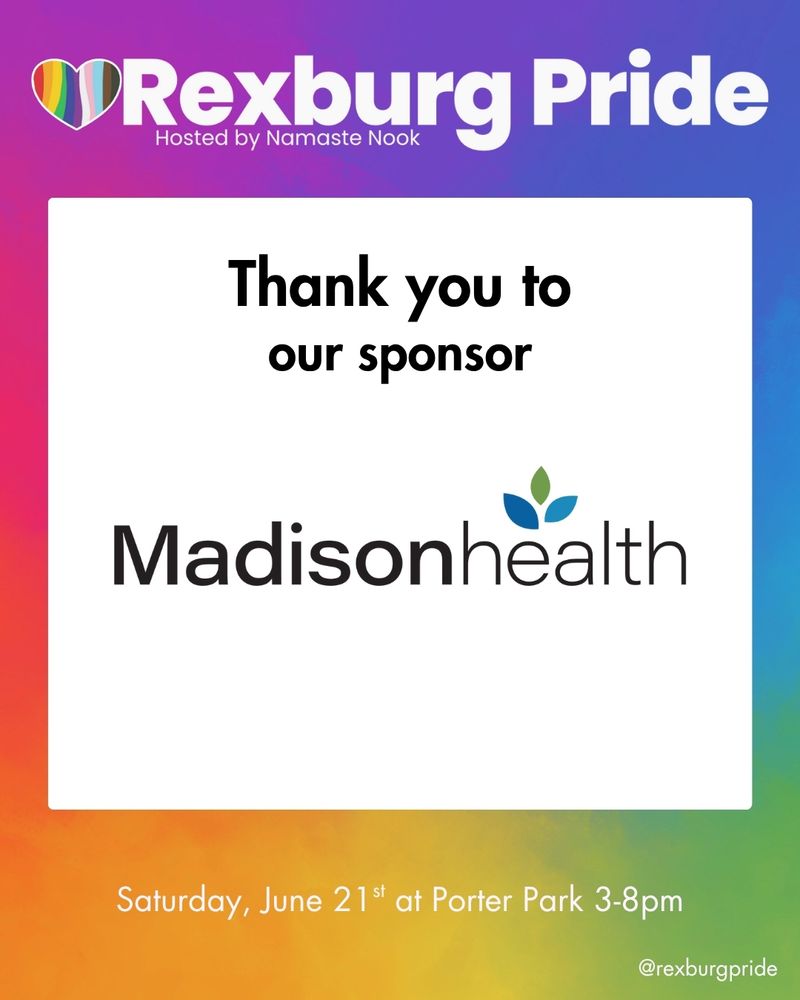 On a rainbow gradient background is text and a green and blue logo on a white square. Large white text reads: “Rexburg Pride. Hosted by Namaste Nook.” On the square reads: “Thank you to our sponsor Madisonhealth.” More text below reads; “Saturday, June 21st at Porter Park 3-8pm. @rexburgpride”.