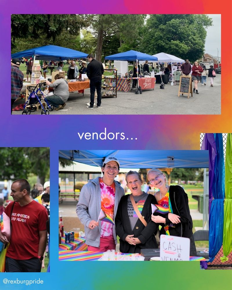 Three photos and text on a vibrant rainbow background. Top photo of people at the vendor tents on W 2nd S by Porter Park. Bottom left photo of a masculine person in a red shirt that reads: “MAKE AMERICA GAY AGAIN”. Photo of three feminine people in jackets and rainbow shirts at the June’s Place vendor booth. White text reads: “vendors… @rexburgpride”.