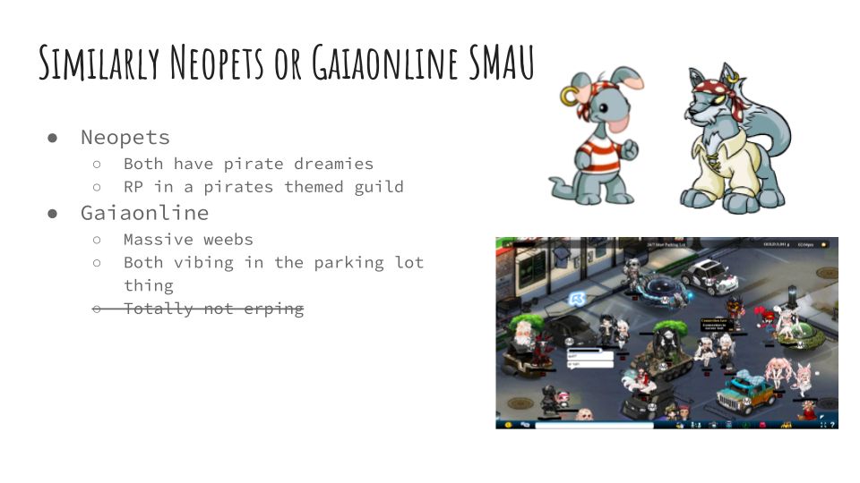 Powerpoint slide saying:

Similarly Neopets or Gaiaonline SMAU


-Neopets
--Both have pirate dreamies
--RP in a pirates themed guild
-Gaiaonline
--Massive weebs
--Both vibing in the parking lot thing
-- (crossed out) Totally not erping
