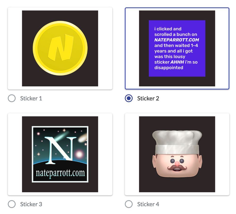 a form showing 4 options for stickers: 

1. a coin

2. a purple square saying "i clicked and scrolled a bunch on
NATEPARROTT.COM
and then waited 1-4 years and all i got was this lousy sticker AHHH i'm so disappointed"

3. a netscape-style nateparrott.com logo

4. an animated chef icon i made in blender