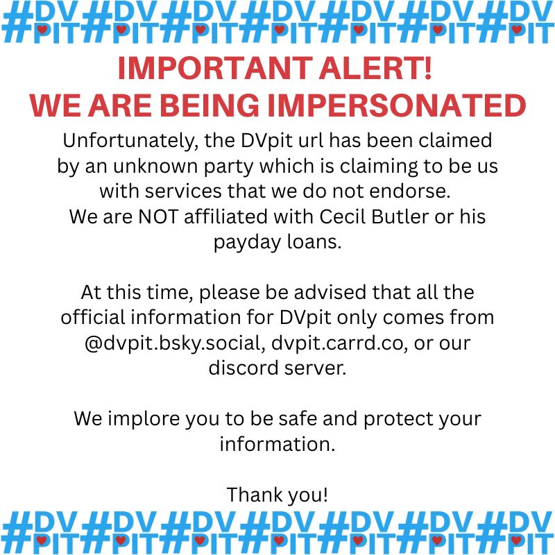 Important Alert! We are being impersonated

Unfortunately, the DVpit url has been claimed by an unknown party which is claiming to be us with services that we do not endorse. 
We are NOT affiliated with Cecil Butler or his payday loans.

At this time, please be advised that all the official information for DVpit only comes from @dvpit.bsky.social, dvpit.carrd.co, or our discord server.

We implore you to be safe and protect your information.

Thank you!