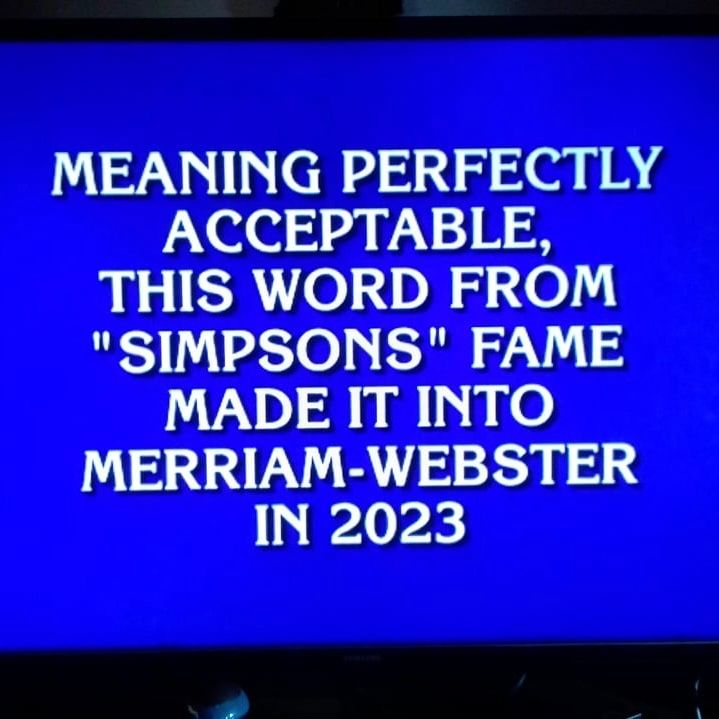Jeopardy Clue

Meaning perfectly acceptable, this word from "Simpsons" fame made it into Merriam-Webster in 2023