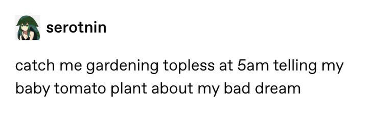 catch me gardening topless at 5am telling my baby tomato plant about my bad dream.