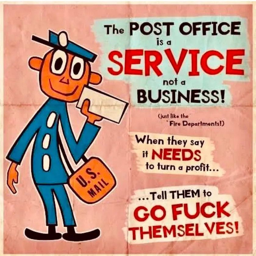 This is a cartoon drawing of a postal carrier and on the side it says the post office is a service not a business when they say it needs to turn a profit. Tell them to go fuck themselves.