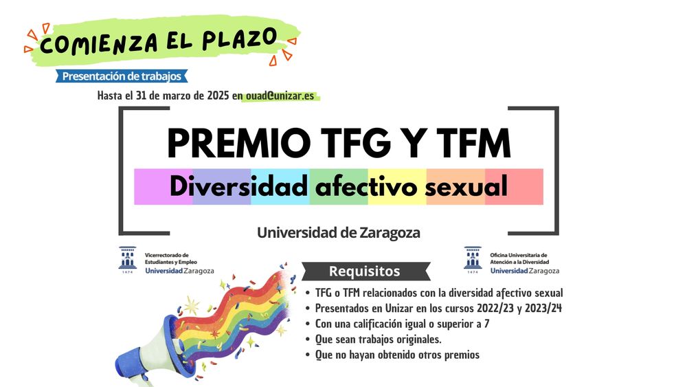 Cartel ilustrativo con los requisitos para participar en el Premio TFG y TFM relacionado con la Diversidad Afectivo Sexual: 
TFG o TFM relacionados con la diversidad afectivo sexual. 
Presentados en Unizar en los cursos 2022/23 y 2023/24. 
Con una calificación igual o superior a 7. 
Que sean trabajos originales. 
Que no hayan obtenido otros premios.