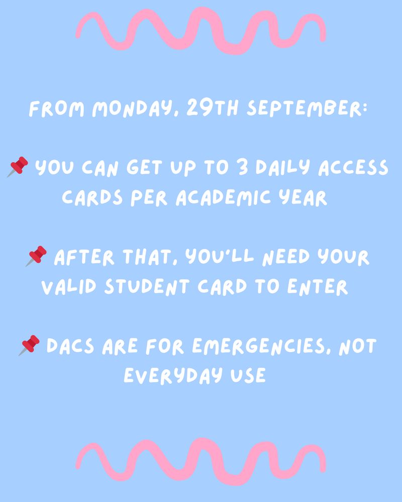 White text on a blue background. Text reads: From Monday, 29th September:
You can get up to 3 Daily Access Cards per academic year
After that, you’ll need your valid student card to enter
DACs are for emergencies, not everyday use