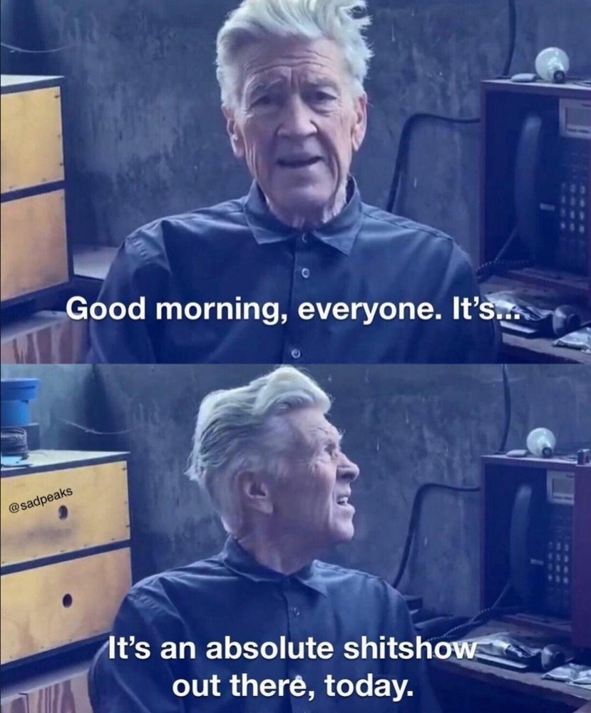 The late, great David Lynch starting his weather report by saying, "Good morning, everyone. It's...It's an absolute shitshow out there, today."