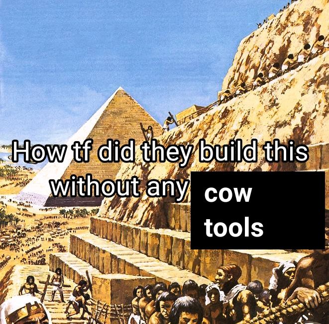 Painted depiction of the great pyramids of Egypt being built using ropes to pull blocks of stone rolled on logs. 

Superimposed text asks, "How tf did they build this without any cow tools"