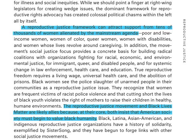 An excerpt from Dorothy Roberts's 'Reproductive Justice, Not Just Rights', reading: 'A reproductive justice framework can attract support from tens of thousands of women alienated by the mainstream agenda – poor and low-income women, women of colour, queer women, women with disabilities, and women whose lives revolve around caregiving. In addition, the movement’s social justice focus provides a concrete basis for building radical coalitions with organisations fighting for racial, economic, and environmental justice, for immigrant, queer, and disabled people, and for systemic change in law enforcement, health care, and education. True reproductive freedom requires a living wage, universal health care, and the abolition of prisons. Black women see the police slaughter of unarmed people in their communities as a reproductive justice issue. They recognise that women are frequent victims of racist police violence and that cutting short the lives of black youth violates the right of mothers to raise their children in healthy, humane environments. The reproductive justice movement and Black Lives Matter are likely allies because, at their core, both insist that American society must begin to value black humanity. Black, Latina, Asian-American, and indigenous reproductive justice organisations have a history of solidarity, exemplified by SisterSong, and they have begun to forge links with other social justice movements.'