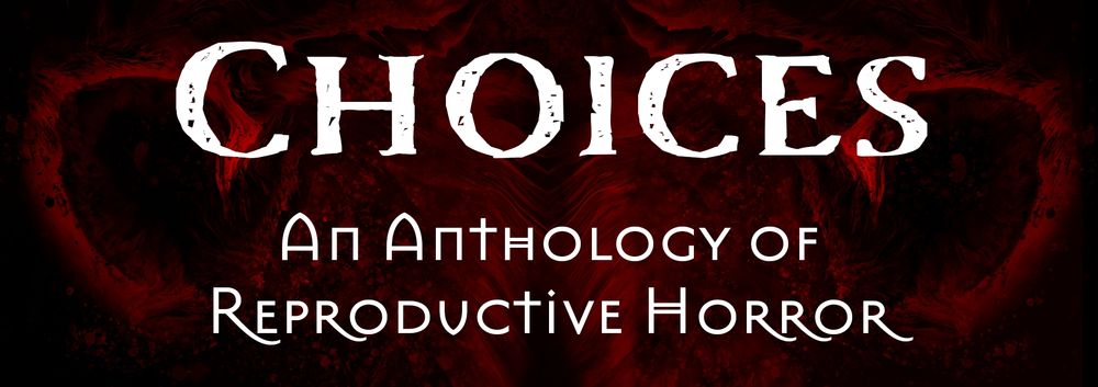 CHOICES: An Anthology of Reproductive Horror
White text over a black and red background