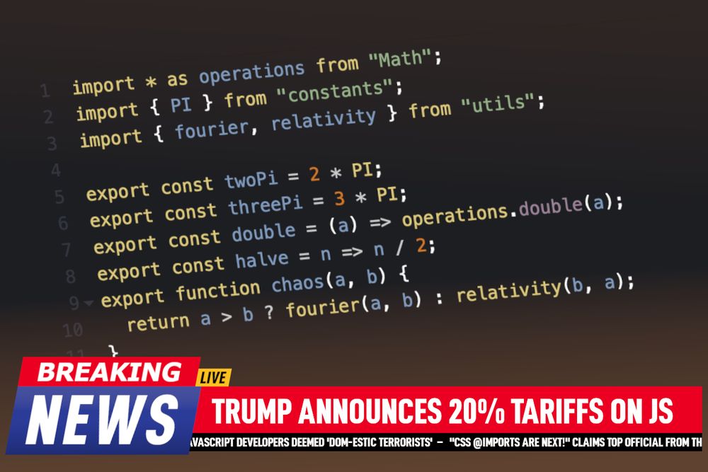 Fake Breaking news screenshot with some random JavaScript code with imports and exports, and the news tag: Breaking News: Trump announces 20% tariffs on JS. The ticket below reads "JavaScript developers deemed 'DOM-estic terrorists' - "CSS @imports are next! claims top official from the..."