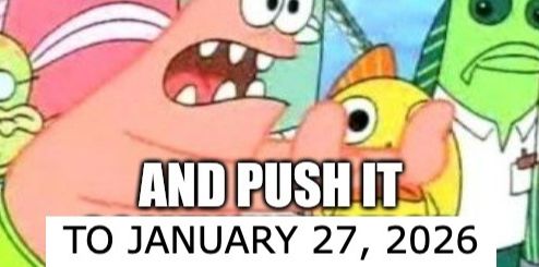 Patrick Star saying AND PUSH IT TO JANUARY 27, 2026