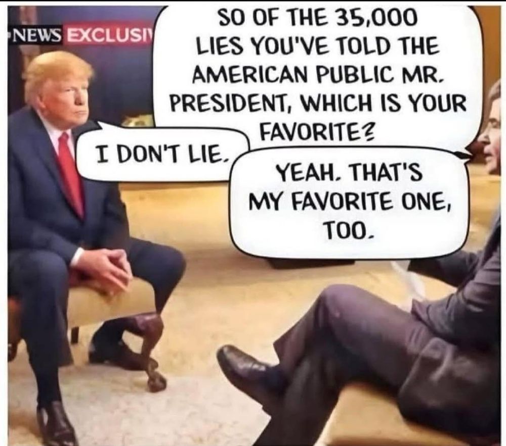 Interviewer asking Trump of his 35000 lies, which one was his favorite. He says i don’t lie. The interviewer said he likes that one too.