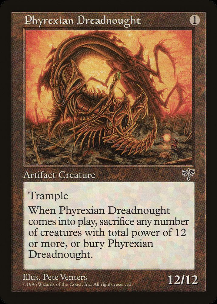 MtG card: Phyrexian Dreadnought {1} Artifact Creature — Phyrexian Dreadnought Trample When this creature enters, sacrifice it unless you sacrifice any number of creatures with total power 12 or greater. 12/12 