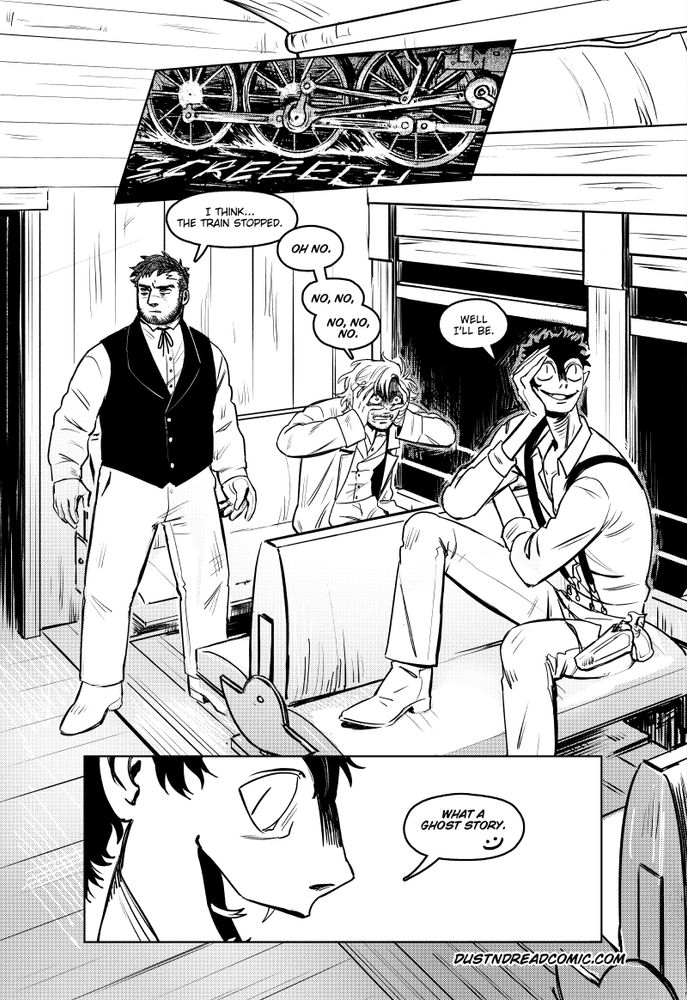Panel 1
Train wheels screeching to a stop

Panel 2
Clayton stands up to assess the situation while Holt is freaking out. Jo is very excited that something is happening

Clayton
I think... the train stopped.

Holt
Oh no. No, no. No, no, no.

Jo
Well I'll be.

Panel 3
Jo turns around and smiles

Jo
What a ghost story :)