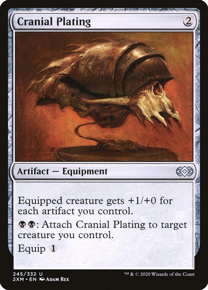 Cranial Plating
2
Artifact - Equipment
Equipped creature gets +1/+0 for each artifact you control.
@Ф: Attach Cranial Plating to target creature you control.
Equip 1
245/332 U
2XM • EN ADAM REX
T™ & © 2020 Wizards of the Coast