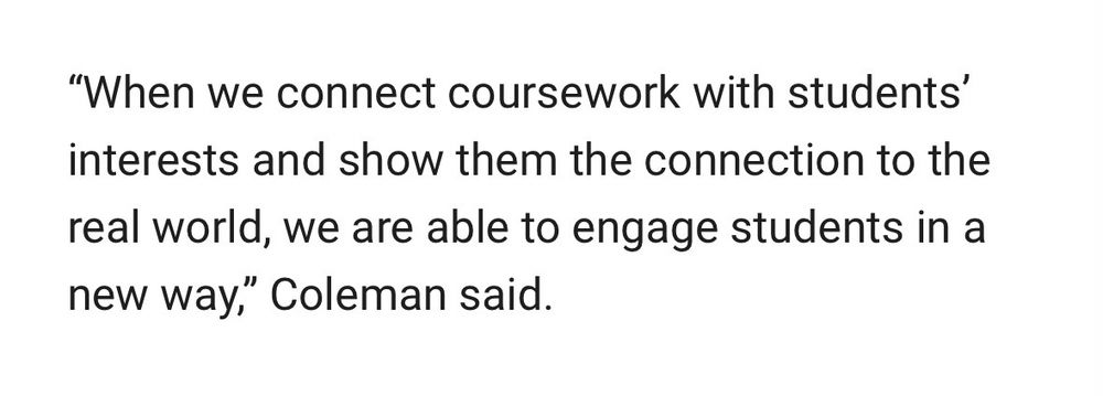 "When we connect coursework with students' interests and show them the connection to the real world, we are able to engage students in a new way," Coleman said.
