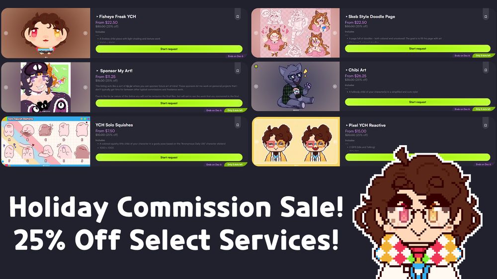 Simple graphic to promote a 25% off commission sale for the holiday's. The included services are: Fisheye Freak YCH, Sponsor My Art, YCH Solo Squishes, Skeb Style Doodle Page, Chibi Art, and Pixel YCH Reactive.