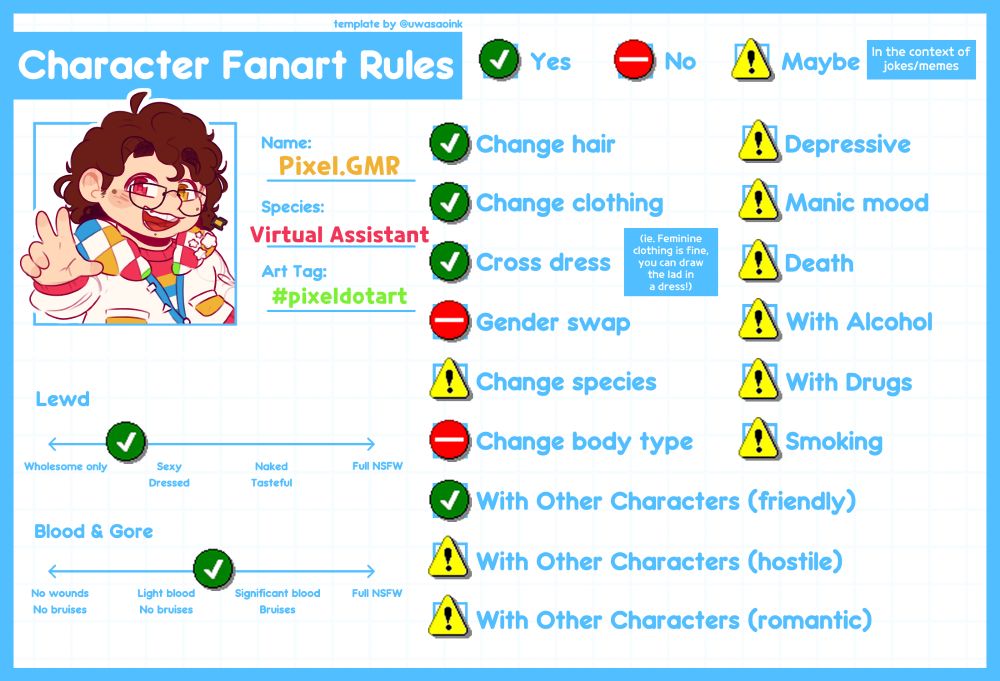 A "character fanart rules" card that outlines in what contexts folks can draw Pixel. The three tiers are Yes, No, and Maybe (in the context of jokes/memes).

The options labelled Yes: Change hair, change clothing, cross dress (ie. drawing Pixel in feminine clothes), and with other characters (friendly).

The options labelled No: Gender swap and change body type.

The options labelled Maybe: Change species, with other characters (hostile & romantic), depressive, manic, death, with alcohol, with drugs, smoking.