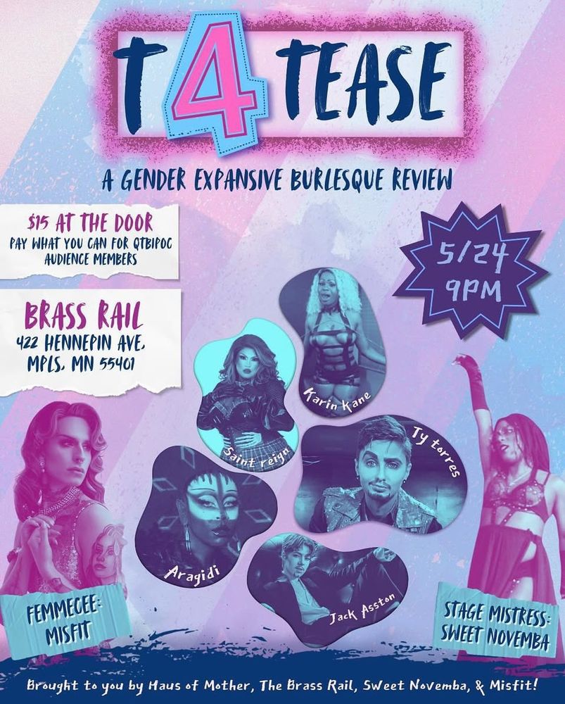 Colorful poster art for a gender expansive burlesque event featuring incredible talents Femmcee Misfit, Aragidi,Saint Reign, Ty Torres, Jack Asston, Karin Kane,Stage mistress Sweet Novemba event held at Brass Rail 422 Hennepin Ave Mpls 5/24 9pm