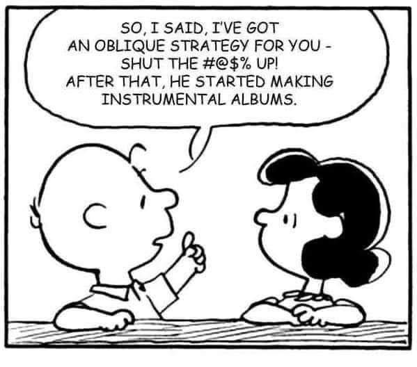 Charlie Brown saying to Lucy Van Pelt, "So I said, I've got an oblique strategy for you - shut the #@$% up! After that, he started making instrumental albums."
