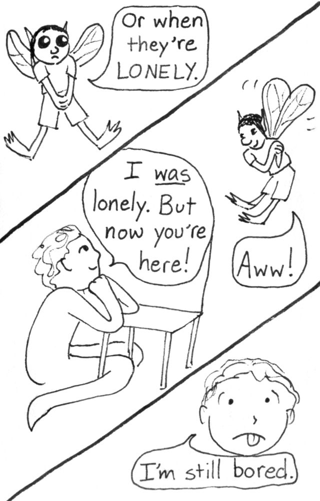 Three diagonal panels, exciting! First panel, the Bored Fairy has big cute eyes and says, "Or when they're LONELY." Second panel, the person smiles and says, "I *was* lonely. But now you're here!" The fairy looks charmed and responds, "Aww!" Third panel, the person says with stuck-out tongue, "I'm still bored."