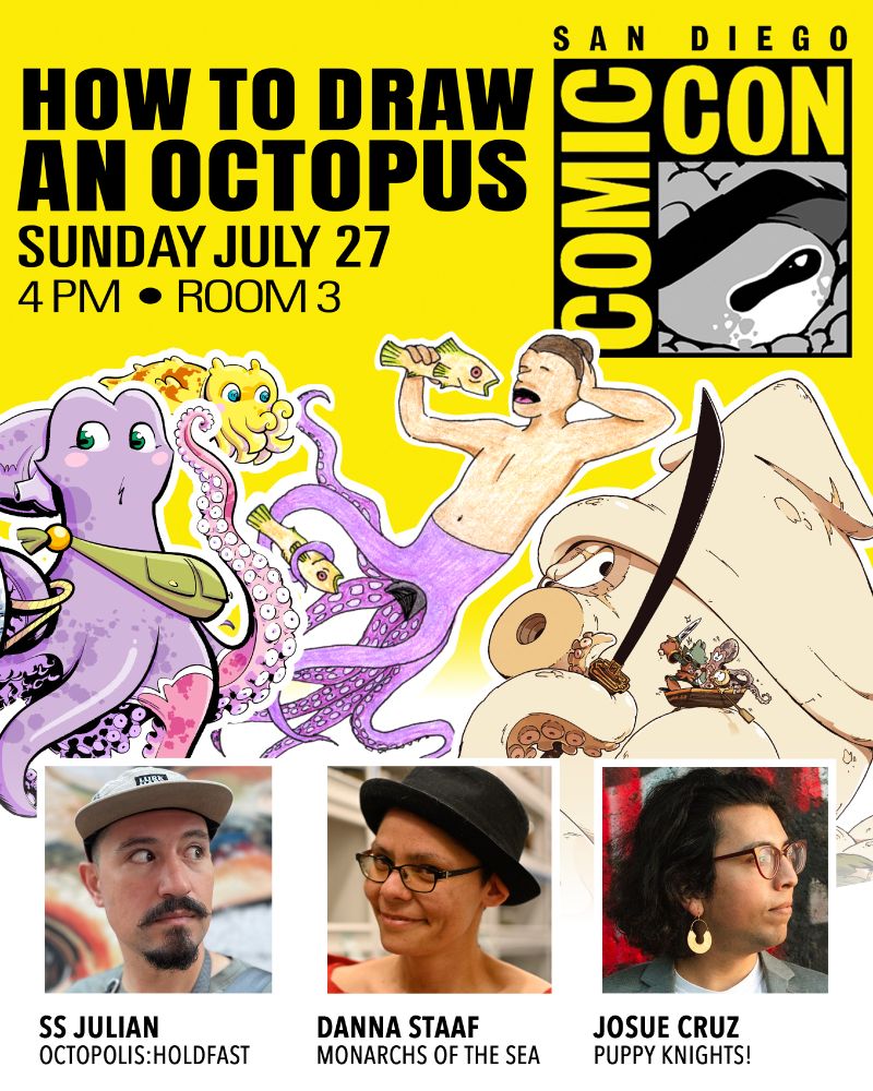 Promo image for How to Draw an Octopus, Sunday July 27, 4pm, Room 3, at San Diego Comic-Con. Photos of the three panelists with their book titles appear at the bottom: SS Julian (Octopolis: Holdfast), Danna Staaf (Monarchs of the Sea), Josue Cruz (Puppy Knights!). Josue made this incredible design, which also includes cephalopod art from each of us and a fantastic edit of the SDCC logo with an octopus eye where the regular logo has a human eye. It's SO COOL y'all.