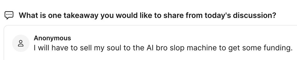 What is one takeaway you would like to share from today's discussion?
Anonymous: I will have to sell my soul to the AI bro slop machine to get some funding.