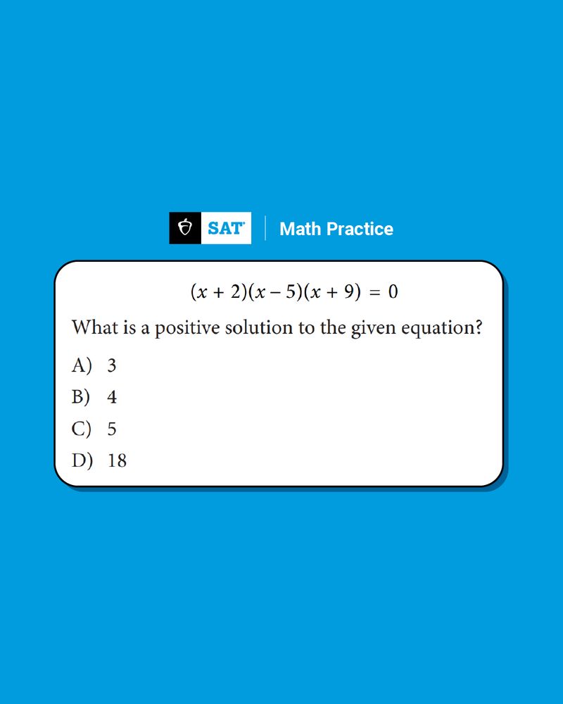 TEXT: SAT Math Practice

(x+2)(X-5)(x+9)=0
What is a positive solution to the given equation?

A) 3
B) 4
C) 5
D) 18