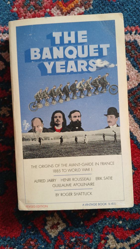 Roger Shattuck's 'The Banquet Years, The Origins of the Avant-Garde in France 1885 to World War I : Alfred Jarry, Henri Rousseau, Erik Satie, Guillaume Appolinaire' 