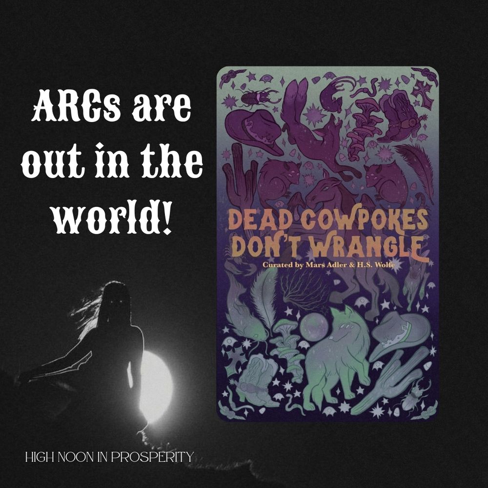 An image with a dark background and the silhouette of a woman with glowing eyes back-lit by the moon, featuring the cover of DEAD COWPOKES DON'T WRANGLE: A Weird West Anthology curated by Mars Adler & H.S. Wolfe. To the side of the cover is a caption that reads: ARCs are out in the world!