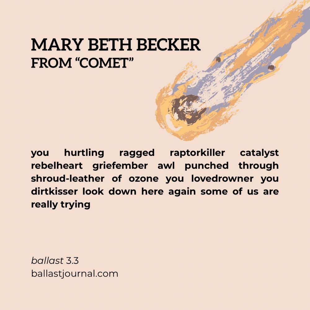 The image is a digital graphic featuring a poem by Mary Beth Becker, titled "From 'Comet'". The title is prominently displayed in large black text at the top left of the image. Below it, the poem is presented in smaller black text, reading:

"you hurtling ragged raptorkiller catalyst rebelheart griefember awl punched through shroud-leather of ozone you lovedrowner you dirtkisser look down here again some of us are really trying"

In the top-right corner, an abstract illustration of a comet is depicted in shades of yellow, gray, and white, with a subtle shadow effect.

At the bottom left of the image, the text "ballast 3.3" and "ballastjournal.com" are displayed in small black font.
