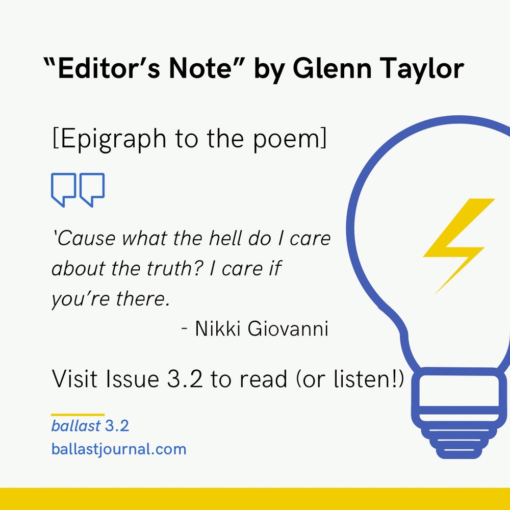 “Editor's Note" by Glenn Taylor. Epigraph to the poem: "'Cause what the hell do I care about the truth? I care if you're there." - Nikki Giovanni. Visit Issue 3.2 to read (or listen!) at ballastjournal.com. Image features a lightbulb graphic with a yellow lightning bolt on a white background."