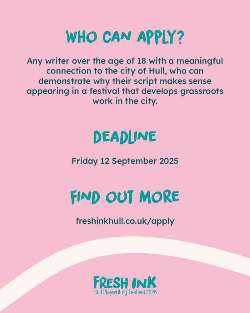Who can apply? 

Any writer over the age of 18 with a meaningful connection to the city of Hull, who can demonstrate why their script makes sense appearing in a festival that develops grassroots work in the city.

Deadline 

Friday 12 September 2025

Find out more 

freshinkhull.co.uk/apply