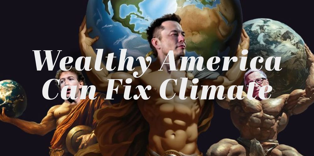 The text "Wealthy America Can Fix Climate" is superimposed on a Photoshop in which the heads of Mark Zuckerberg, Elon Musk, and Bill Gates have been grafted onto the bodies of extremely muscular, bare-chested male bodies, Renaissance painting style. Each of them is holding a globe, like Atlas. Elon has a six-pack, and Gates looks like a bodybuilder who has taken too many performance-enhancing drugs.